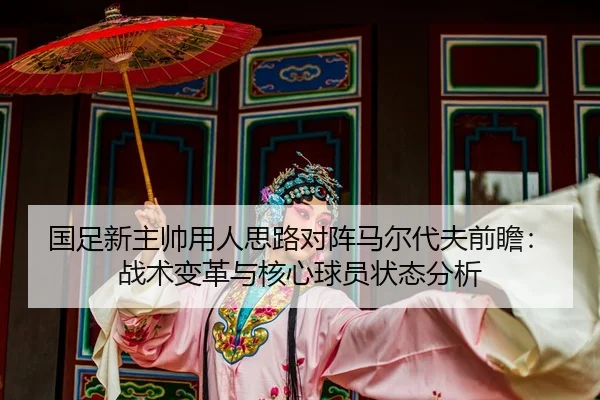 国足新主帅用人思路对阵马尔代夫前瞻：战术变革与核心球员状态分析