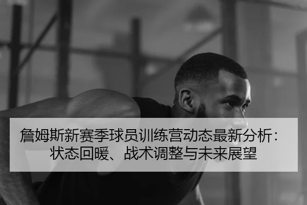 詹姆斯新赛季球员训练营动态最新分析：状态回暖、战术调整与未来展望